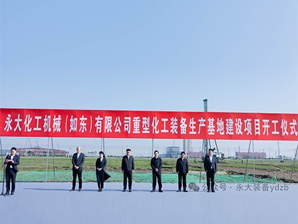 新起徴(zheng)程，再譜(pu)華(hua)章 | 永大(da)化(hua)機(ji)（如東(dong)）有限公司重(zhong)型(xing)裝備(bei)生(sheng)産基(ji)地建(jian)設(she)項目開工(gong)儀式(shi)隆重擧行(xing)